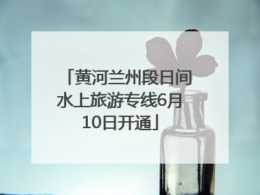 黄河兰州段日间水上旅游专线6月10日开通