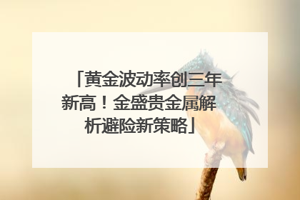 黄金波动率创三年新高！金盛贵金属解析避险新策略