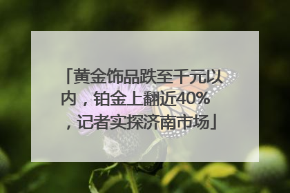 黄金饰品跌至千元以内，铂金上翻近40%，记者实探济南市场