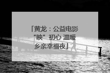 黄龙：公益电影“映”初心 温暖乡亲幸福夜