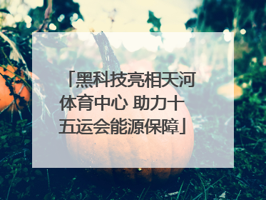 黑科技亮相天河体育中心 助力十五运会能源保障