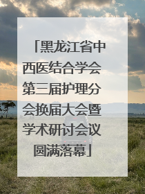 黑龙江省中西医结合学会第三届护理分会换届大会暨学术研讨会议圆满落幕