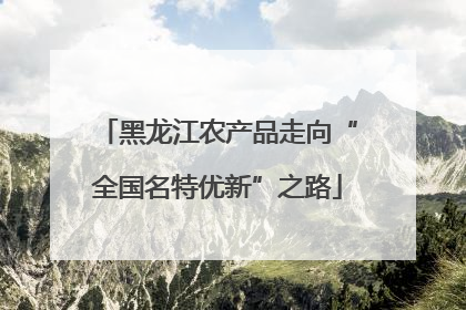 黑龙江农产品走向“全国名特优新”之路
