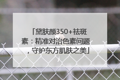 黛肤颜350+祛斑素：精准对治色素问题，守护东方肌肤之美