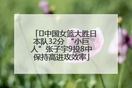 ﻿中国女篮大胜日本队32分 “小巨人”张子宇9投8中保持高进攻效率