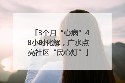 3个月“心病”48小时化解，广水点亮社区“民心灯”