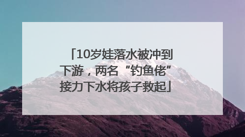 10岁娃落水被冲到下游，两名“钓鱼佬”接力下水将孩子救起