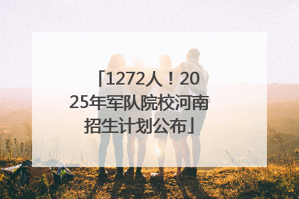 1272人！2025年军队院校河南招生计划公布