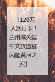 120万人次打卡！兰州城关端午文旅盛宴闪耀黄河之滨
