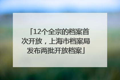12个全宗的档案首次开放，上海市档案局发布两批开放档案