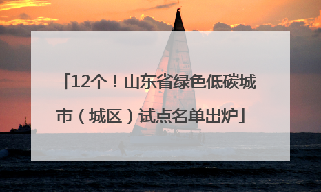12个！山东省绿色低碳城市（城区）试点名单出炉