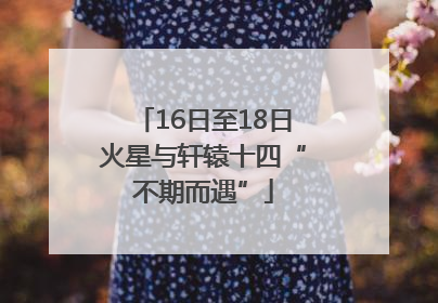 16日至18日火星与轩辕十四“不期而遇”
