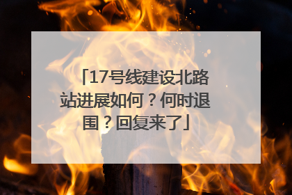 17号线建设北路站进展如何？何时退围？回复来了