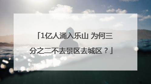 1亿人涌入乐山 为何三分之二不去景区去城区？