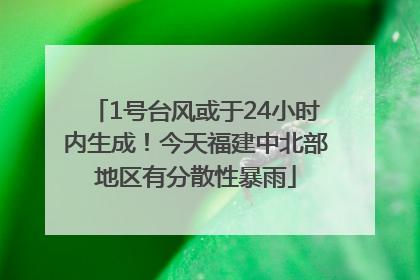 1号台风或于24小时内生成！今天福建中北部地区有分散性暴雨