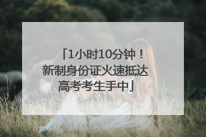 1小时10分钟！新制身份证火速抵达高考考生手中