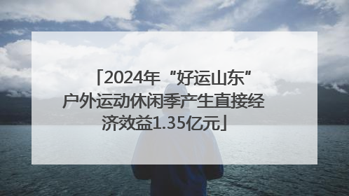 2024年“好运山东”户外运动休闲季产生直接经济效益1.35亿元
