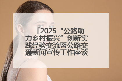 2025“公路助力乡村振兴”创新实践经验交流暨公路交通新闻宣传工作座谈会在十堰市举行