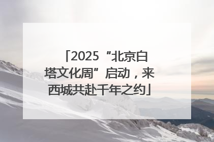 2025“北京白塔文化周”启动，来西城共赴千年之约