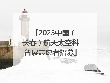 2025中国（长春）航天太空科普展志愿者招募