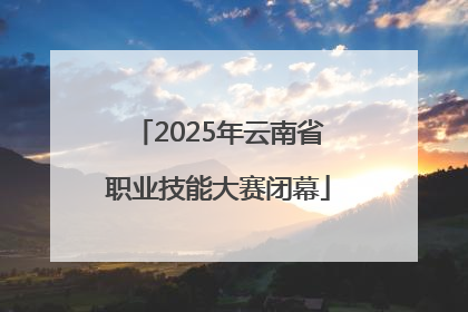 2025年云南省职业技能大赛闭幕