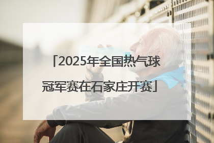 2025年全国热气球冠军赛在石家庄开赛
