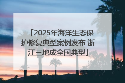 2025年海洋生态保护修复典型案例发布 浙江三地成全国典型