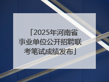 2025年河南省事业单位公开招聘联考笔试成绩发布