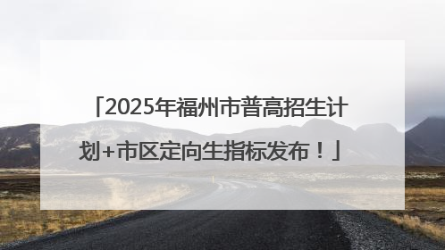 2025年福州市普高招生计划+市区定向生指标发布！