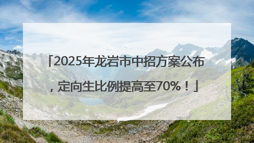 2025年龙岩市中招方案公布，定向生比例提高至70%！