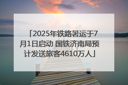 2025年铁路暑运于7月1日启动 国铁济南局预计发送旅客4610万人