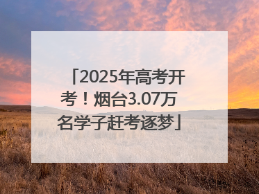 2025年高考开考！烟台3.07万名学子赶考逐梦