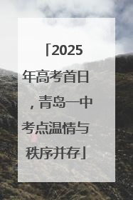 2025年高考首日，青岛一中考点温情与秩序并存