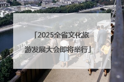 2025全省文化旅游发展大会即将举行