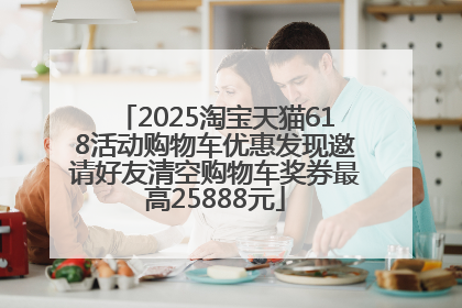 2025淘宝天猫618活动购物车优惠发现邀请好友清空购物车奖券最高25888元