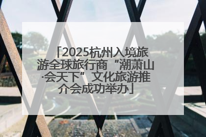 2025杭州入境旅游全球旅行商“潮萧山·会天下”文化旅游推介会成功举办