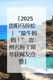 2025贵阳马拉松｜“最牛妈妈！” 贵州名将丁常琴获网友点赞