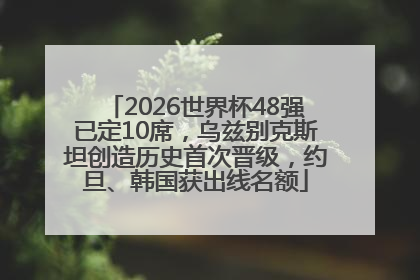2026世界杯48强已定10席，乌兹别克斯坦创造历史首次晋级，约旦、韩国获出线名额