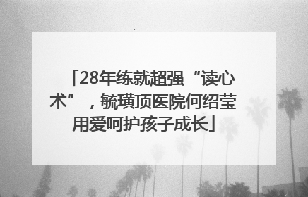 28年练就超强“读心术”，毓璜顶医院何绍莹用爱呵护孩子成长