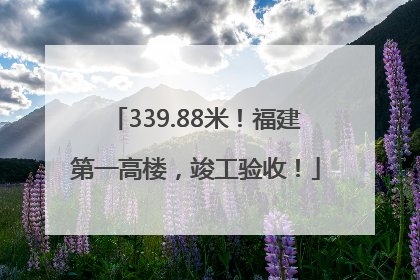339.88米！福建第一高楼，竣工验收！
