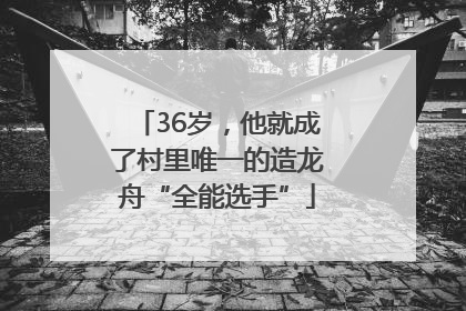 36岁，他就成了村里唯一的造龙舟“全能选手”