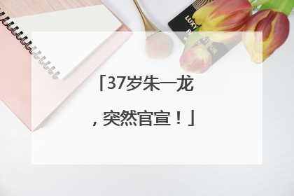 37岁朱一龙，突然官宣！
