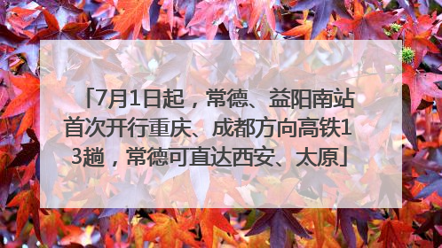 7月1日起，常德、益阳南站首次开行重庆、成都方向高铁13趟，常德可直达西安、太原
