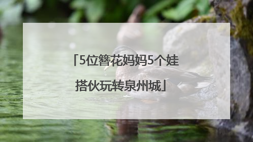 5位簪花妈妈5个娃 搭伙玩转泉州城
