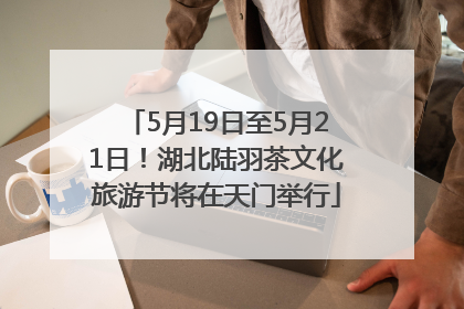 5月19日至5月21日！湖北陆羽茶文化旅游节将在天门举行