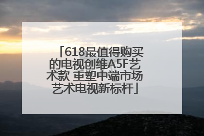 618最值得购买的电视创维A5F艺术款 重塑中端市场艺术电视新标杆