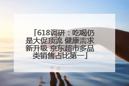 618调研：吃喝仍是大促顶流 健康需求新升级 京东超市多品类销售占比第一