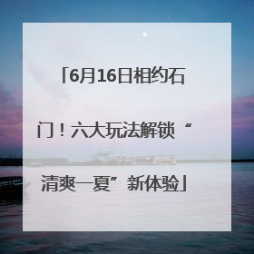 6月16日相约石门！六大玩法解锁“清爽一夏”新体验