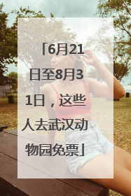 6月21日至8月31日，这些人去武汉动物园免票
