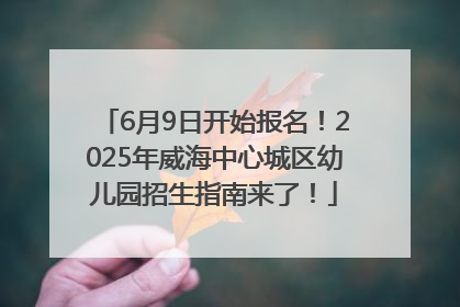 6月9日开始报名！2025年威海中心城区幼儿园招生指南来了！